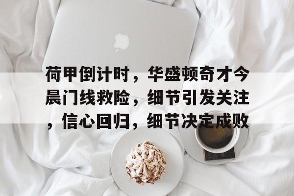 关于荷甲倒计时，华盛顿奇才今晨门线救险，细节引发关注，信心回归，细节决定成败的信息九游体育平台